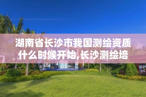 湖南省长沙市我国测绘资质什么时候开始,长沙测绘培训学校。