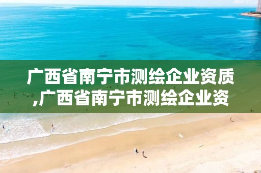 广西省南宁市测绘企业资质,广西省南宁市测绘企业资质查询网站