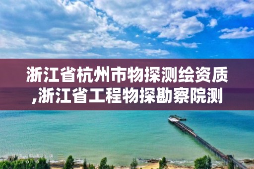 浙江省杭州市物探测绘资质,浙江省工程物探勘察院测试中心