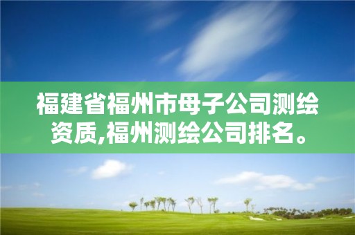 福建省福州市母子公司测绘资质,福州测绘公司排名。