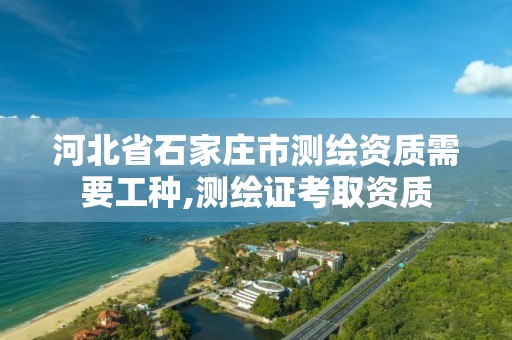 河北省石家庄市测绘资质需要工种,测绘证考取资质