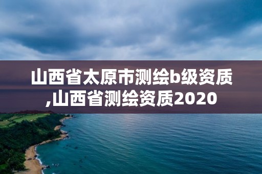 山西省太原市测绘b级资质,山西省测绘资质2020