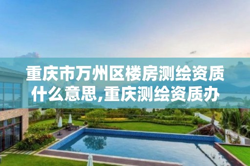 重庆市万州区楼房测绘资质什么意思,重庆测绘资质办理