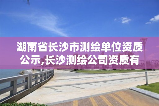 湖南省长沙市测绘单位资质公示,长沙测绘公司资质有哪家