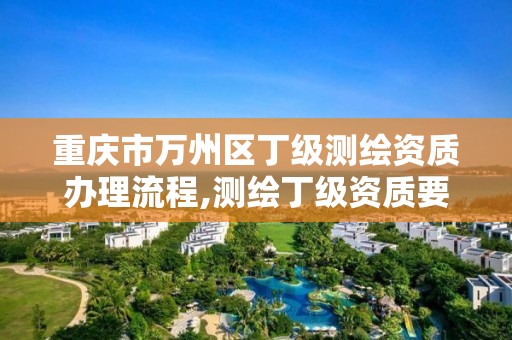 重庆市万州区丁级测绘资质办理流程,测绘丁级资质要求