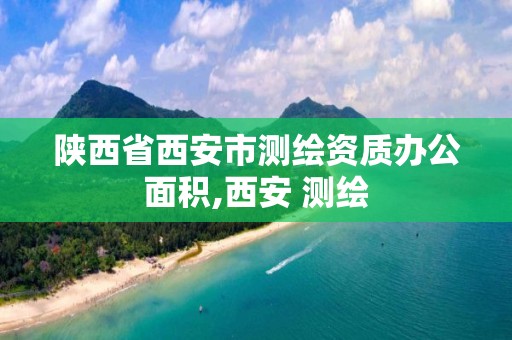 陕西省西安市测绘资质办公面积,西安 测绘