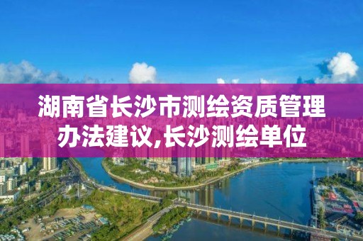 湖南省长沙市测绘资质管理办法建议,长沙测绘单位