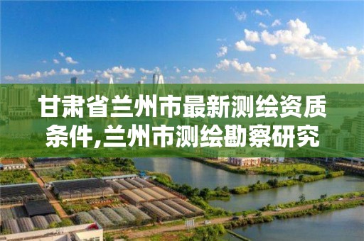 甘肃省兰州市最新测绘资质条件,兰州市测绘勘察研究院