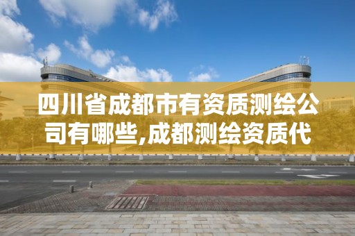 四川省成都市有资质测绘公司有哪些,成都测绘资质代办公司。