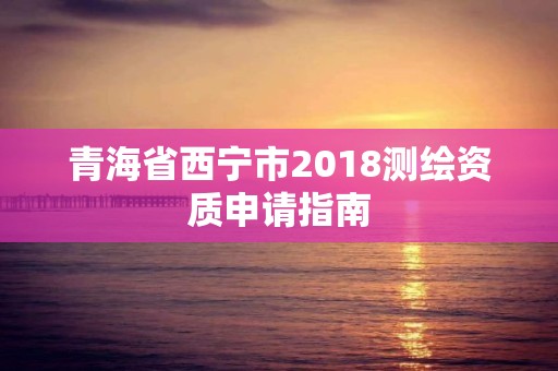 青海省西宁市2018测绘资质申请指南