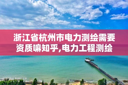 浙江省杭州市电力测绘需要资质嘛知乎,电力工程测绘。