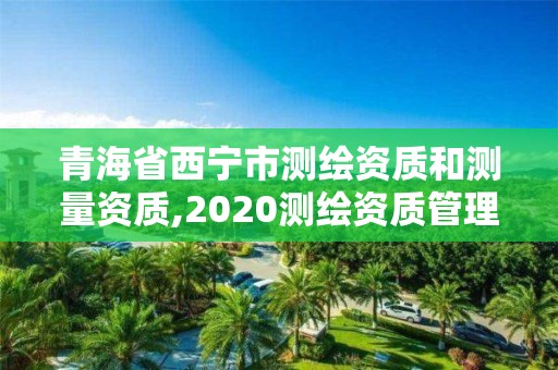 青海省西宁市测绘资质和测量资质,2020测绘资质管理办法