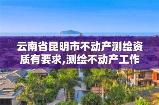 云南省昆明市不动产测绘资质有要求,测绘不动产工作流程。