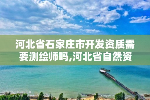 河北省石家庄市开发资质需要测绘师吗,河北省自然资源厅关于延长测绘资质证书有效期的公告