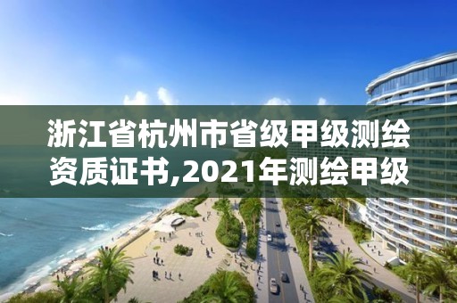 浙江省杭州市省级甲级测绘资质证书,2021年测绘甲级资质申报条件