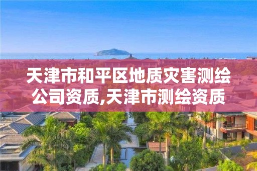 天津市和平区地质灾害测绘公司资质,天津市测绘资质单位。