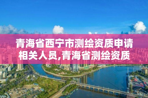 青海省西宁市测绘资质申请相关人员,青海省测绘资质延期公告