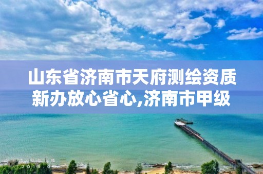 山东省济南市天府测绘资质新办放心省心,济南市甲级测绘资质单位