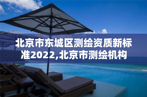 北京市东城区测绘资质新标准2022,北京市测绘机构