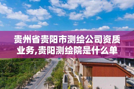 贵州省贵阳市测绘公司资质业务,贵阳测绘院是什么单位