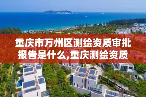 重庆市万州区测绘资质审批报告是什么,重庆测绘资质查询。