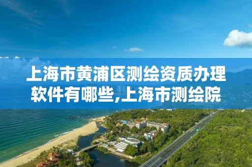 上海市黄浦区测绘资质办理软件有哪些,上海市测绘院营业时间。