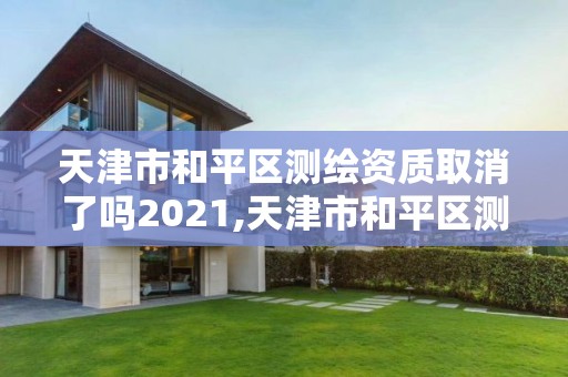 天津市和平区测绘资质取消了吗2021,天津市和平区测绘资质取消了吗2021年