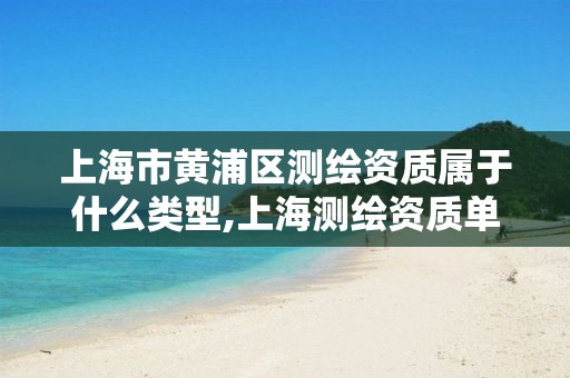 上海市黄浦区测绘资质属于什么类型,上海测绘资质单位