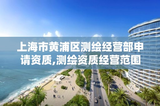 上海市黄浦区测绘经营部申请资质,测绘资质经营范围有几大项