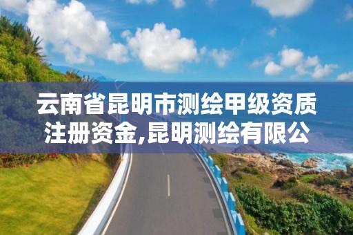 云南省昆明市测绘甲级资质注册资金,昆明测绘有限公司