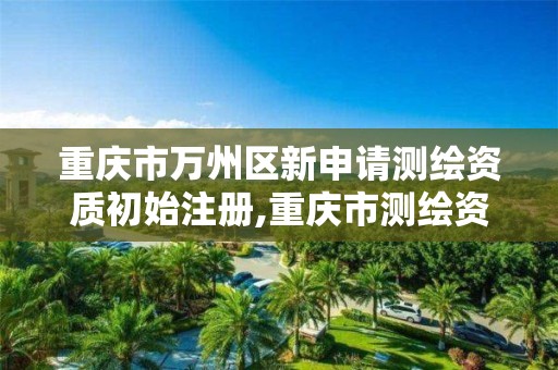 重庆市万州区新申请测绘资质初始注册,重庆市测绘资质管理办法。