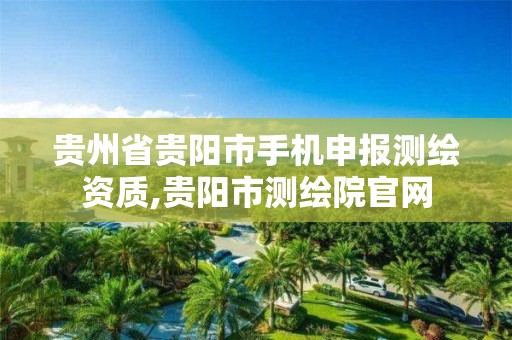 贵州省贵阳市手机申报测绘资质,贵阳市测绘院官网