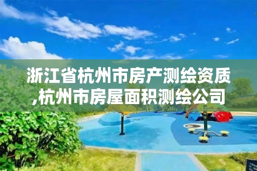 浙江省杭州市房产测绘资质,杭州市房屋面积测绘公司