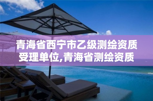 青海省西宁市乙级测绘资质受理单位,青海省测绘资质延期公告