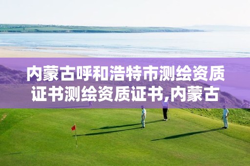 内蒙古呼和浩特市测绘资质证书测绘资质证书,内蒙古注册测绘师