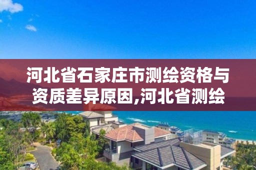 河北省石家庄市测绘资格与资质差异原因,河北省测绘资质公示。