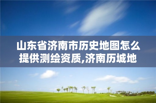 山东省济南市历史地图怎么提供测绘资质,济南历城地图高清版大图。