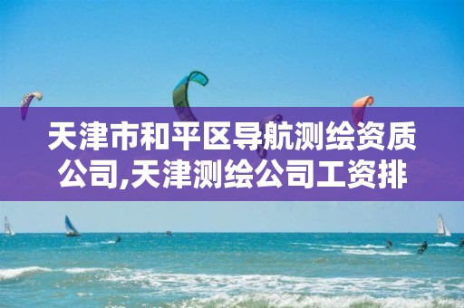 天津市和平区导航测绘资质公司,天津测绘公司工资排行