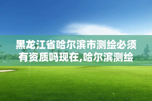 黑龙江省哈尔滨市测绘必须有资质吗现在,哈尔滨测绘局工资怎么样。