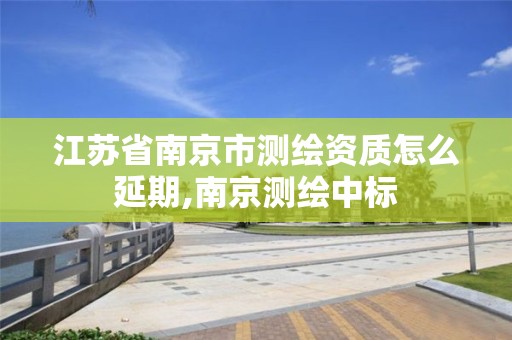 江苏省南京市测绘资质怎么延期,南京测绘中标