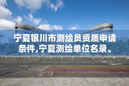 宁夏银川市测绘员资质申请条件,宁夏测绘单位名录。