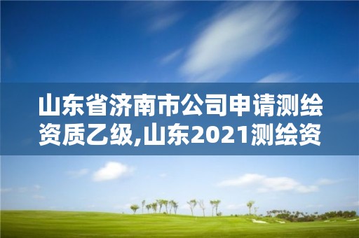 山东省济南市公司申请测绘资质乙级,山东2021测绘资质延期公告