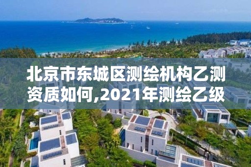 北京市东城区测绘机构乙测资质如何,2021年测绘乙级资质申报条件