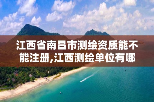 江西省南昌市测绘资质能不能注册,江西测绘单位有哪些