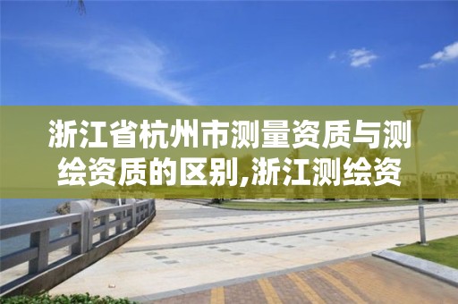 浙江省杭州市测量资质与测绘资质的区别,浙江测绘资质办理流程