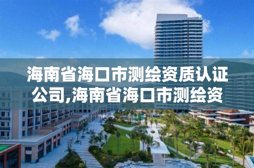 海南省海口市测绘资质认证公司,海南省海口市测绘资质认证公司有几家