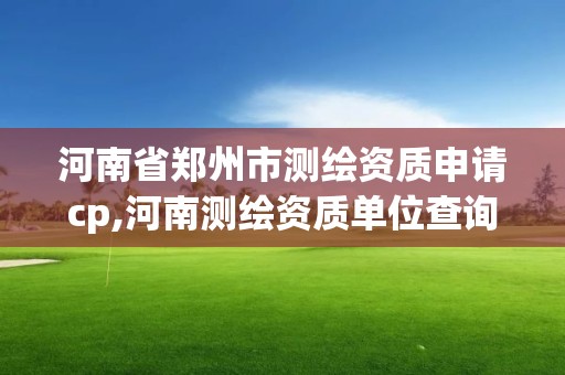 河南省郑州市测绘资质申请cp,河南测绘资质单位查询