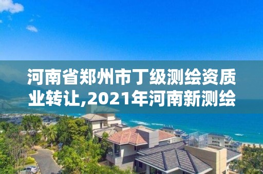 河南省郑州市丁级测绘资质业转让,2021年河南新测绘资质办理