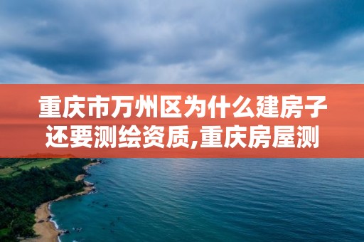 重庆市万州区为什么建房子还要测绘资质,重庆房屋测绘费收费标准。