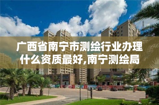 广西省南宁市测绘行业办理什么资质最好,南宁测绘局在哪